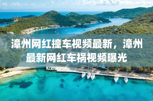 漳州網(wǎng)紅撞車視頻最新，漳州最新網(wǎng)紅車禍視頻曝光