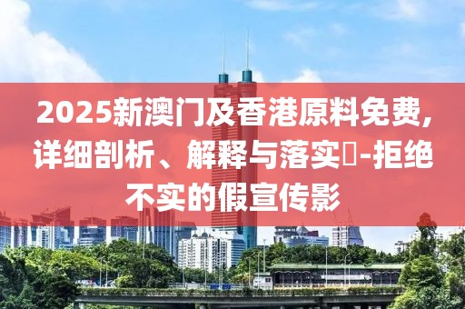 2025新澳門及香港原料免費(fèi),詳細(xì)剖析、解釋與落實(shí)?-拒絕不實(shí)的假宣傳影
