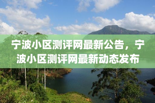 寧波小區(qū)測評網(wǎng)最新公告，寧波小區(qū)測評網(wǎng)最新動態(tài)發(fā)布