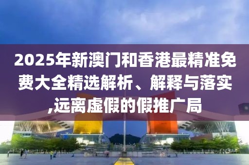 2025年新澳門(mén)和香港最精準(zhǔn)免費(fèi)大全精選解析、解釋與落實(shí),遠(yuǎn)離虛假的假推廣局