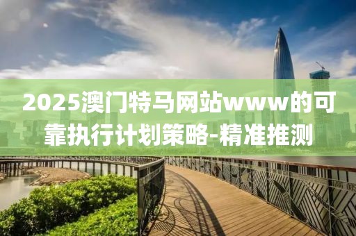 2025澳門特馬網(wǎng)站www的可靠執(zhí)行計劃策略-精準推測