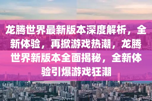 龍騰世界最新版本深度解析，全新體驗，再掀游戲熱潮，龍騰世界新版本全面揭秘，全新體驗引爆游戲狂潮
