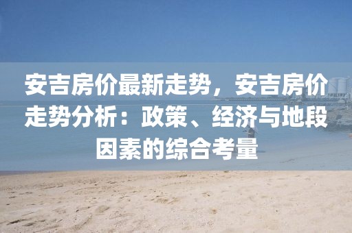 安吉房?jī)r(jià)最新走勢(shì)，安吉房?jī)r(jià)走勢(shì)分析：政策、經(jīng)濟(jì)與地段因素的綜合考量