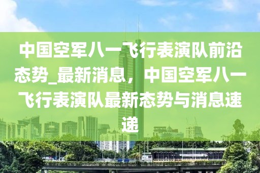 中國空軍八一飛行表演隊(duì)前沿態(tài)勢(shì)_最新消息，中國空軍八一飛行表演隊(duì)最新態(tài)勢(shì)與消息速遞