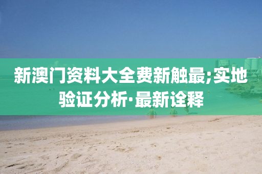 新澳門資料大全費(fèi)新觸最;實(shí)地驗(yàn)證分析·最新詮釋