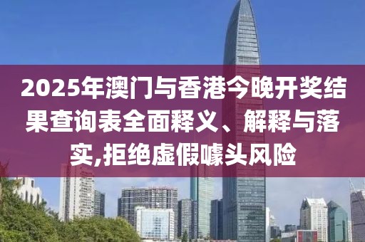 2025年澳門與香港今晚開獎結(jié)果查詢表全面釋義、解釋與落實,拒絕虛假噱頭風(fēng)險