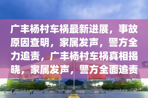 廣豐楊村車禍最新進展，事故原因查明，家屬發(fā)聲，警方全力追責(zé)，廣豐楊村車禍真相揭曉，家屬發(fā)聲，警方全面追責(zé)