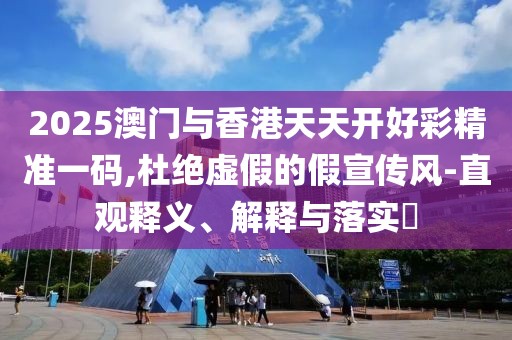 2025澳門與香港天天開好彩精準(zhǔn)一碼,杜絕虛假的假宣傳風(fēng)-直觀釋義、解釋與落實(shí)?