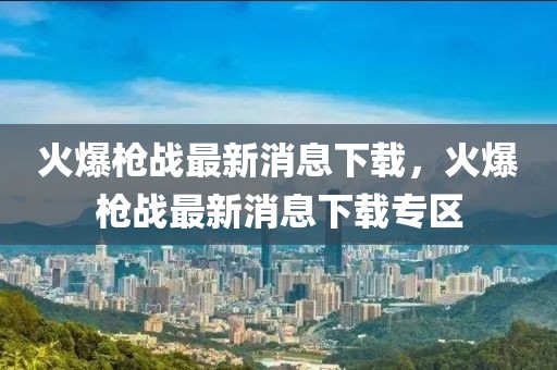 火爆槍戰(zhàn)最新消息下載，火爆槍戰(zhàn)最新消息下載專區(qū)