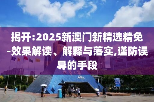揭開:2025新澳門新精選精免-效果解讀、解釋與落實(shí),謹(jǐn)防誤導(dǎo)的手段