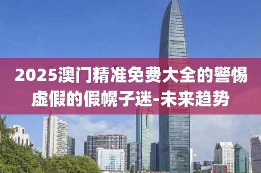 2025澳門精準免費大全的警惕虛假的假幌子迷-未來趨勢