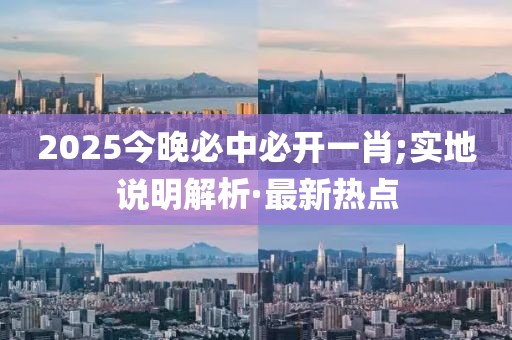 2025今晚必中必開(kāi)一肖;實(shí)地說(shuō)明解析·最新熱點(diǎn)