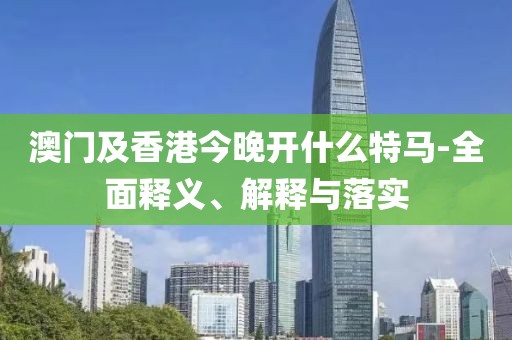 澳門及香港今晚開什么特馬-全面釋義、解釋與落實(shí)