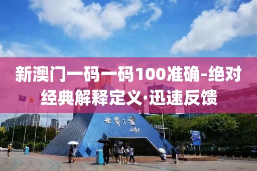 新澳門一碼一碼100準確-絕對經典解釋定義·迅速反饋