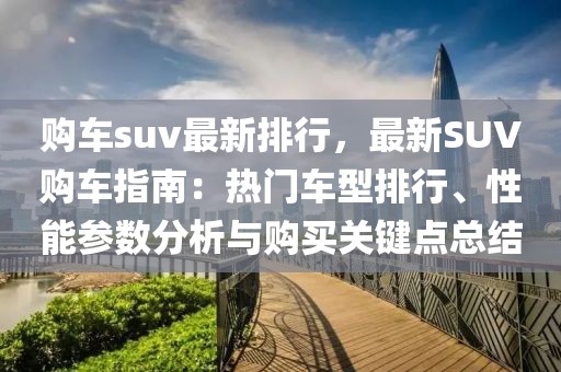 購(gòu)車suv最新排行，最新SUV購(gòu)車指南：熱門車型排行、性能參數(shù)分析與購(gòu)買關(guān)鍵點(diǎn)總結(jié)
