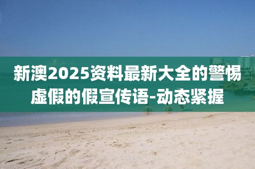 新澳2025資料最新大全的警惕虛假的假宣傳語-動(dòng)態(tài)緊握