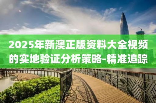 2025年新澳正版資料大全視頻的實(shí)地驗(yàn)證分析策略-精準(zhǔn)追蹤