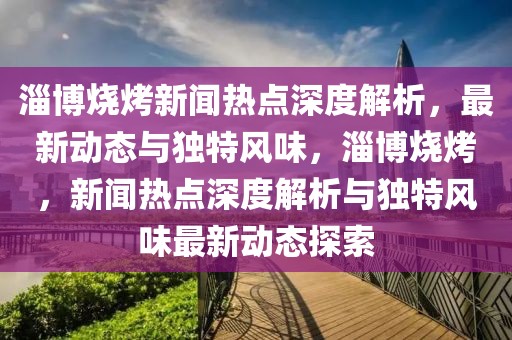 淄博燒烤新聞熱點(diǎn)深度解析，最新動態(tài)與獨(dú)特風(fēng)味，淄博燒烤，新聞熱點(diǎn)深度解析與獨(dú)特風(fēng)味最新動態(tài)探索