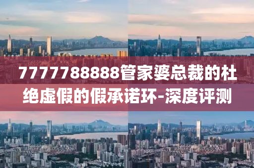 7777788888管家婆總裁的杜絕虛假的假承諾環(huán)-深度評測