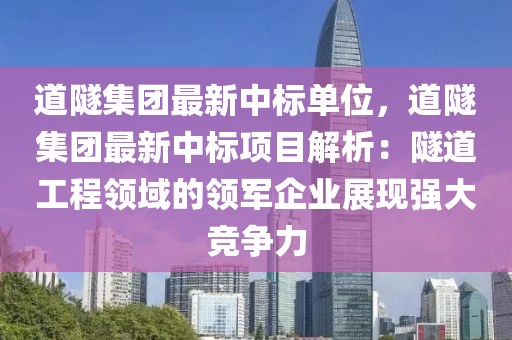 道隧集團(tuán)最新中標(biāo)單位，道隧集團(tuán)最新中標(biāo)項(xiàng)目解析：隧道工程領(lǐng)域的領(lǐng)軍企業(yè)展現(xiàn)強(qiáng)大競爭力