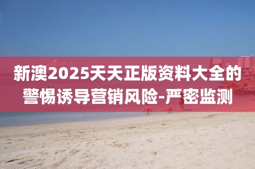 新澳2025天天正版資料大全的警惕誘導(dǎo)營銷風(fēng)險(xiǎn)-嚴(yán)密監(jiān)測(cè)