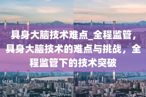 具身大腦技術(shù)難點(diǎn)_全程監(jiān)管，具身大腦技術(shù)的難點(diǎn)與挑戰(zhàn)，全程監(jiān)管下的技術(shù)突破