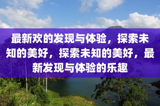 最新歡的發(fā)現(xiàn)與體驗(yàn)，探索未知的美好，探索未知的美好，最新發(fā)現(xiàn)與體驗(yàn)的樂(lè)趣