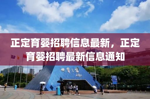 正定育嬰招聘信息最新，正定育嬰招聘最新信息通知