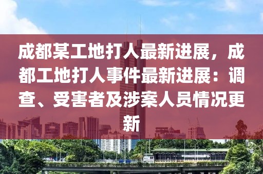 成都某工地打人最新進(jìn)展，成都工地打人事件最新進(jìn)展：調(diào)查、受害者及涉案人員情況更新