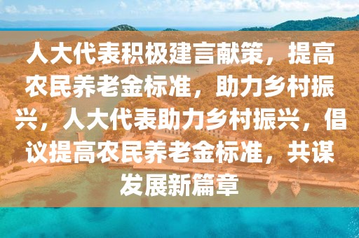 人大代表積極建言獻(xiàn)策，提高農(nóng)民養(yǎng)老金標(biāo)準(zhǔn)，助力鄉(xiāng)村振興，人大代表助力鄉(xiāng)村振興，倡議提高農(nóng)民養(yǎng)老金標(biāo)準(zhǔn)，共謀發(fā)展新篇章