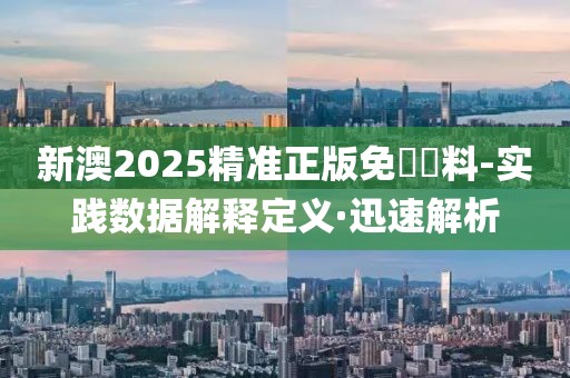 新澳2025精準(zhǔn)正版免費資料-實踐數(shù)據(jù)解釋定義·迅速解析