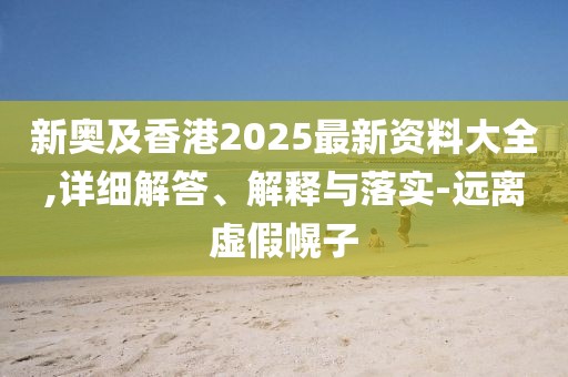 新奧及香港2025最新資料大全,詳細(xì)解答、解釋與落實(shí)-遠(yuǎn)離虛假幌子