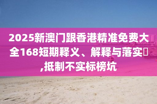 2025新澳門(mén)跟香港精準(zhǔn)免費(fèi)大全168短期釋義、解釋與落實(shí)?,抵制不實(shí)標(biāo)榜坑