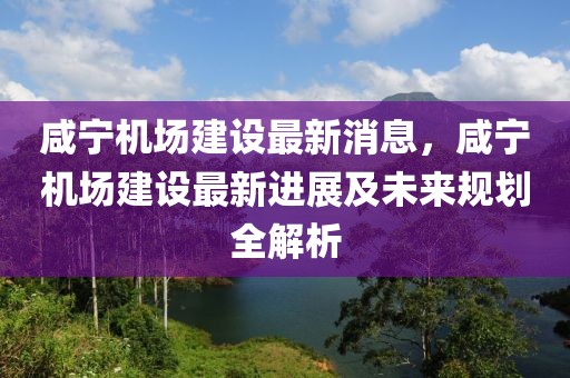 咸寧機(jī)場(chǎng)建設(shè)最新消息，咸寧機(jī)場(chǎng)建設(shè)最新進(jìn)展及未來(lái)規(guī)劃全解析