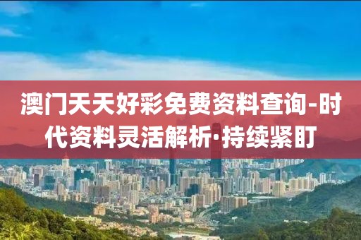 澳門天天好彩免費(fèi)資料查詢-時(shí)代資料靈活解析·持續(xù)緊盯
