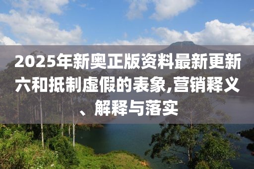 2025年新奧正版資料最新更新六和抵制虛假的表象,營銷釋義、解釋與落實