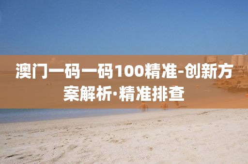 澳門一碼一碼100精準(zhǔn)-創(chuàng)新方案解析·精準(zhǔn)排查