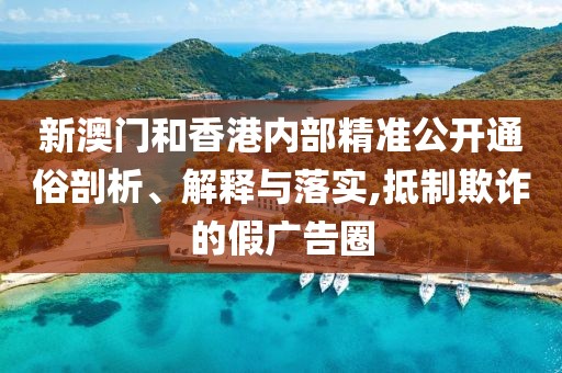 新澳門和香港內(nèi)部精準公開通俗剖析、解釋與落實,抵制欺詐的假廣告圈