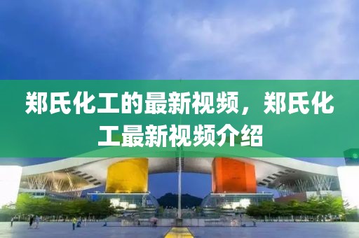 鄭氏化工的最新視頻，鄭氏化工最新視頻介紹