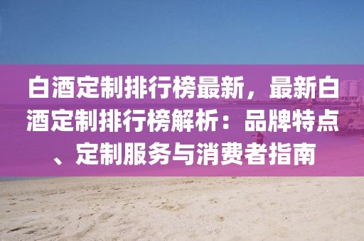 白酒定制排行榜最新，最新白酒定制排行榜解析：品牌特點(diǎn)、定制服務(wù)與消費(fèi)者指南