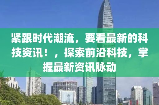 緊跟時(shí)代潮流，要看最新的科技資訊！，探索前沿科技，掌握最新資訊脈動(dòng)