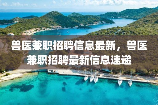 獸醫(yī)兼職招聘信息最新，獸醫(yī)兼職招聘最新信息速遞
