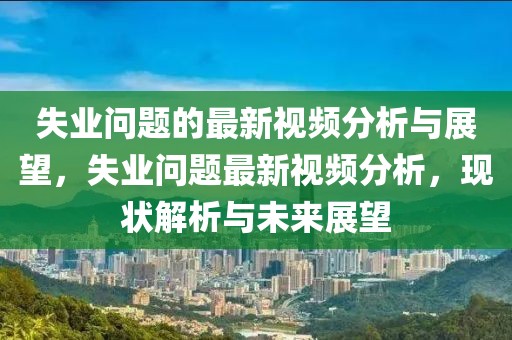 失業(yè)問(wèn)題的最新視頻分析與展望，失業(yè)問(wèn)題最新視頻分析，現(xiàn)狀解析與未來(lái)展望