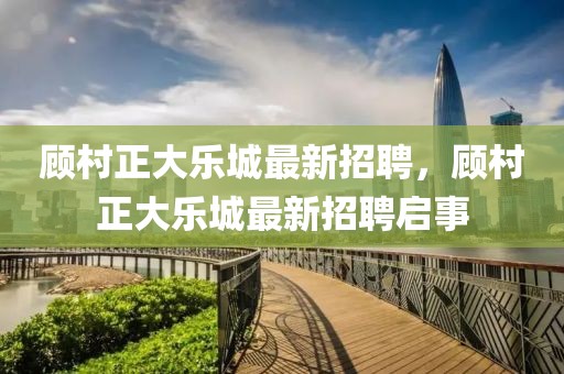 顧村正大樂城最新招聘，顧村正大樂城最新招聘啟事