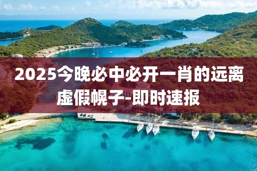 2025今晚必中必開一肖的遠(yuǎn)離虛假幌子-即時(shí)速報(bào)