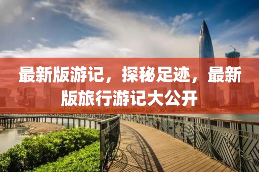 最新版游記，探秘足跡，最新版旅行游記大公開
