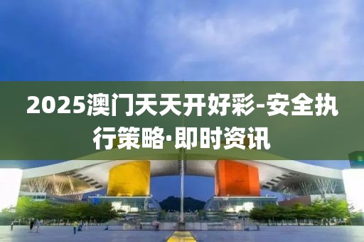 2025澳門天天開好彩-安全執(zhí)行策略·即時(shí)資訊