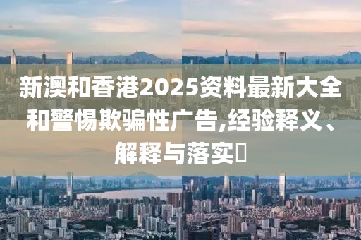 新澳和香港2025資料最新大全和警惕欺騙性廣告,經(jīng)驗(yàn)釋義、解釋與落實(shí)?