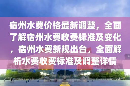 宿州水費價格最新調(diào)整，全面了解宿州水費收費標準及變化，宿州水費新規(guī)出臺，全面解析水費收費標準及調(diào)整詳情