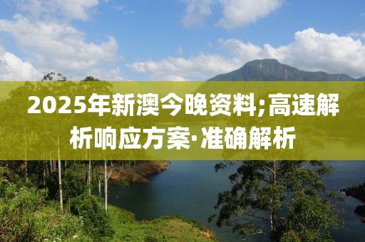 2025年新澳今晚資料;高速解析響應(yīng)方案·準(zhǔn)確解析